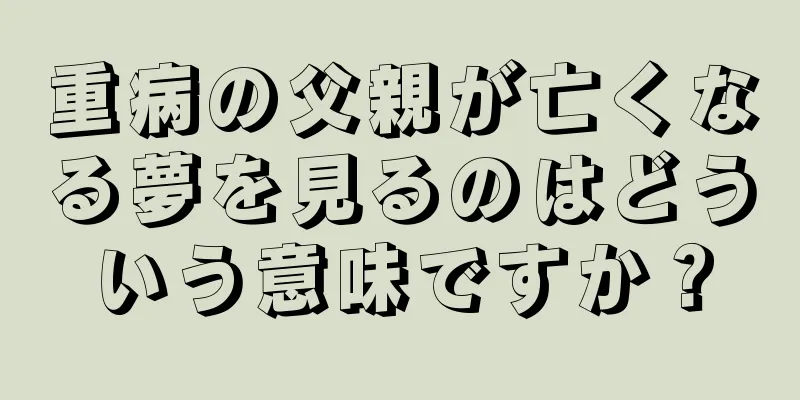 重病の父親が亡くなる夢を見るのはどういう意味ですか？