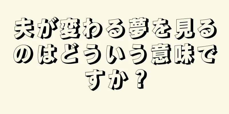 夫が変わる夢を見るのはどういう意味ですか？