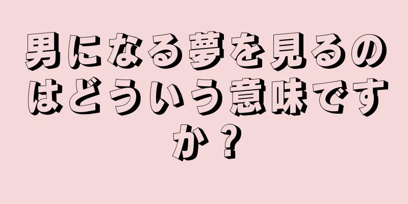 男になる夢を見るのはどういう意味ですか？