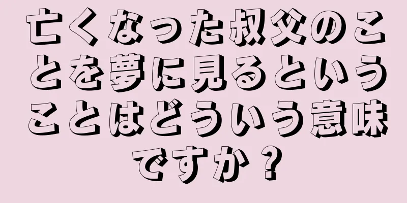亡くなった叔父のことを夢に見るということはどういう意味ですか？