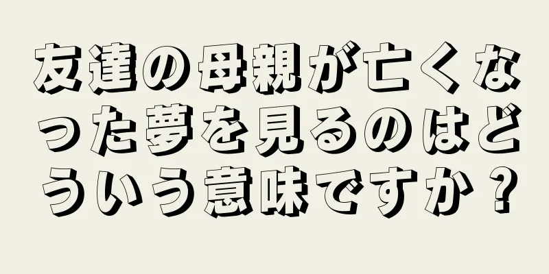 友達の母親が亡くなった夢を見るのはどういう意味ですか？