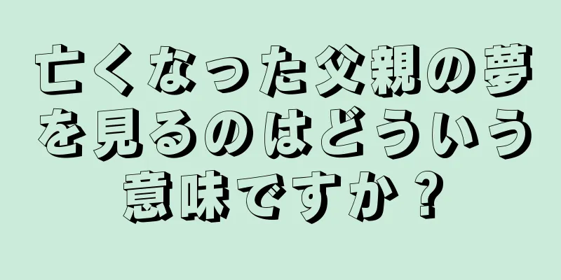 亡くなった父親の夢を見るのはどういう意味ですか？
