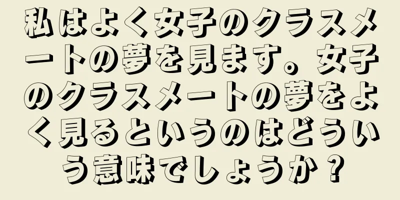 私はよく女子のクラスメートの夢を見ます。女子のクラスメートの夢をよく見るというのはどういう意味でしょうか？