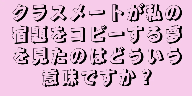 クラスメートが私の宿題をコピーする夢を見たのはどういう意味ですか？