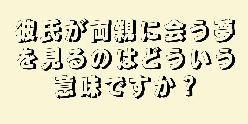 彼氏が両親に会う夢を見るのはどういう意味ですか？