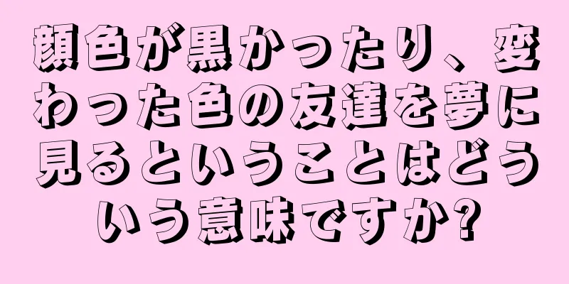 顔色が黒かったり、変わった色の友達を夢に見るということはどういう意味ですか?
