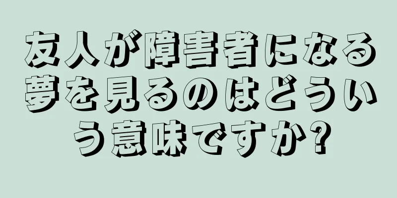 友人が障害者になる夢を見るのはどういう意味ですか?