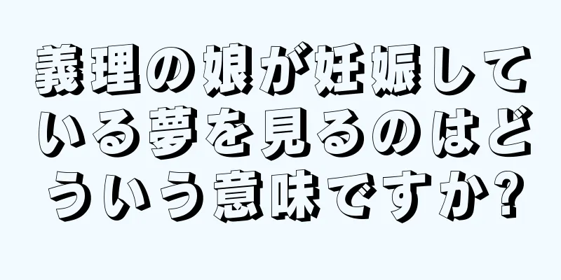 義理の娘が妊娠している夢を見るのはどういう意味ですか?