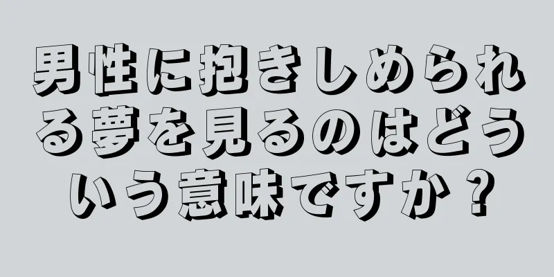 男性に抱きしめられる夢を見るのはどういう意味ですか？