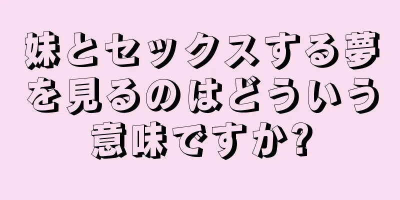 妹とセックスする夢を見るのはどういう意味ですか?