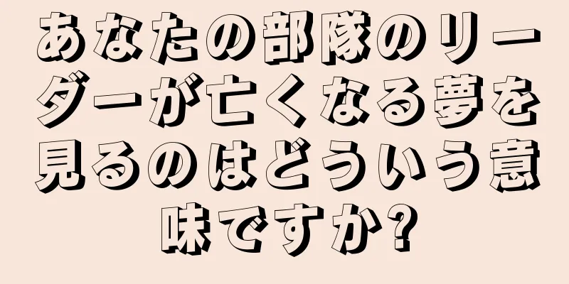 あなたの部隊のリーダーが亡くなる夢を見るのはどういう意味ですか?