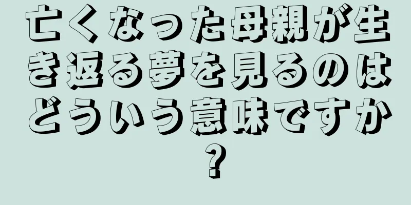 亡くなった母親が生き返る夢を見るのはどういう意味ですか？