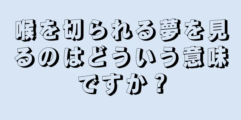喉を切られる夢を見るのはどういう意味ですか？