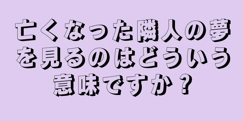 亡くなった隣人の夢を見るのはどういう意味ですか？