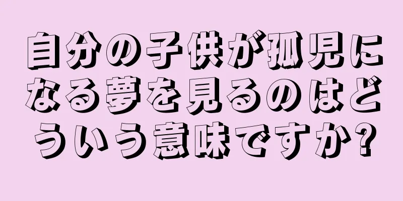 自分の子供が孤児になる夢を見るのはどういう意味ですか?