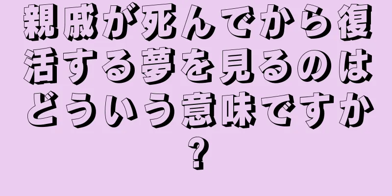 親戚が死んでから復活する夢を見るのはどういう意味ですか?