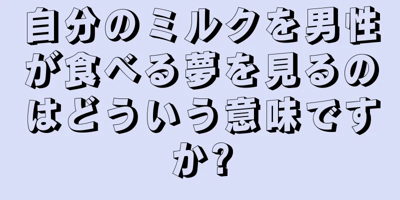 自分のミルクを男性が食べる夢を見るのはどういう意味ですか?
