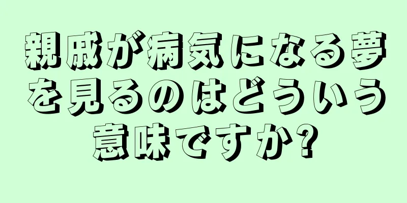 親戚が病気になる夢を見るのはどういう意味ですか?