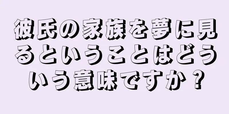 彼氏の家族を夢に見るということはどういう意味ですか？