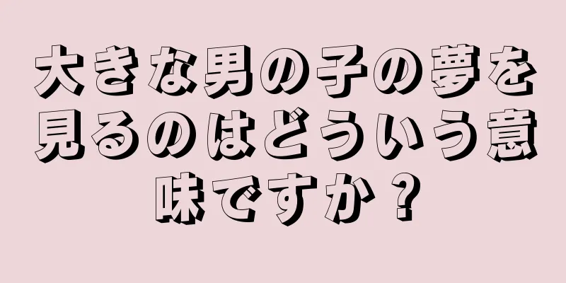 大きな男の子の夢を見るのはどういう意味ですか？
