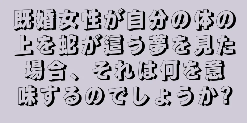 既婚女性が自分の体の上を蛇が這う夢を見た場合、それは何を意味するのでしょうか?