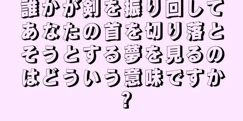 誰かが剣を振り回してあなたの首を切り落とそうとする夢を見るのはどういう意味ですか？