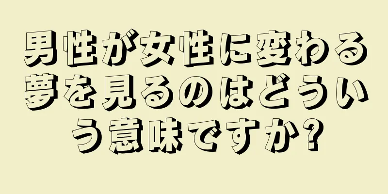 男性が女性に変わる夢を見るのはどういう意味ですか?