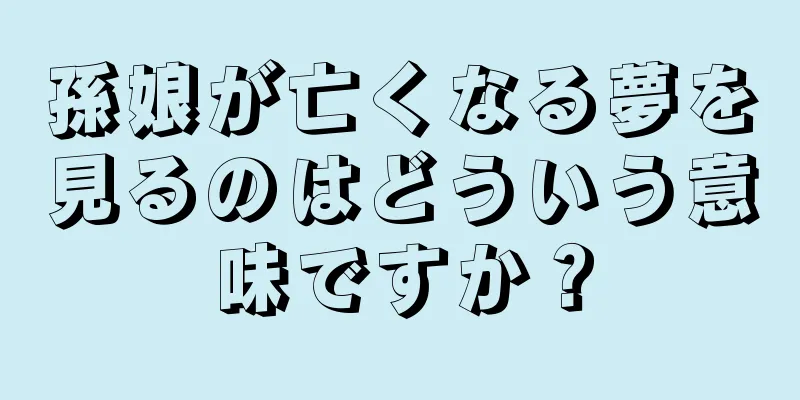 孫娘が亡くなる夢を見るのはどういう意味ですか？