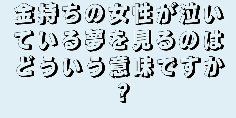 金持ちの女性が泣いている夢を見るのはどういう意味ですか？