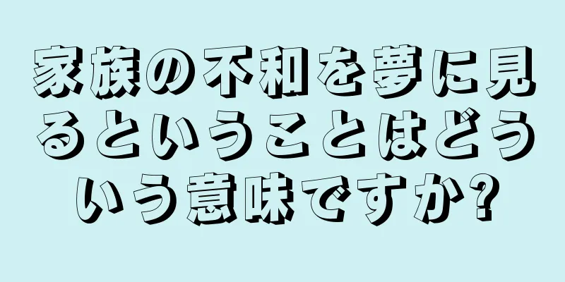 家族の不和を夢に見るということはどういう意味ですか?