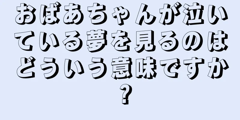 おばあちゃんが泣いている夢を見るのはどういう意味ですか？