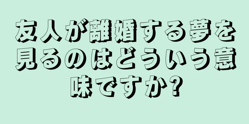 友人が離婚する夢を見るのはどういう意味ですか?