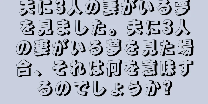 夫に3人の妻がいる夢を見ました。夫に3人の妻がいる夢を見た場合、それは何を意味するのでしょうか?