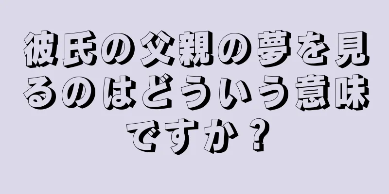 彼氏の父親の夢を見るのはどういう意味ですか？