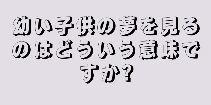 幼い子供の夢を見るのはどういう意味ですか?