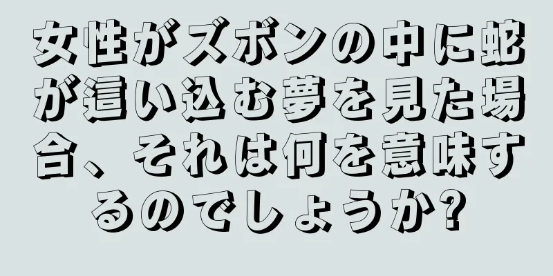 女性がズボンの中に蛇が這い込む夢を見た場合、それは何を意味するのでしょうか?