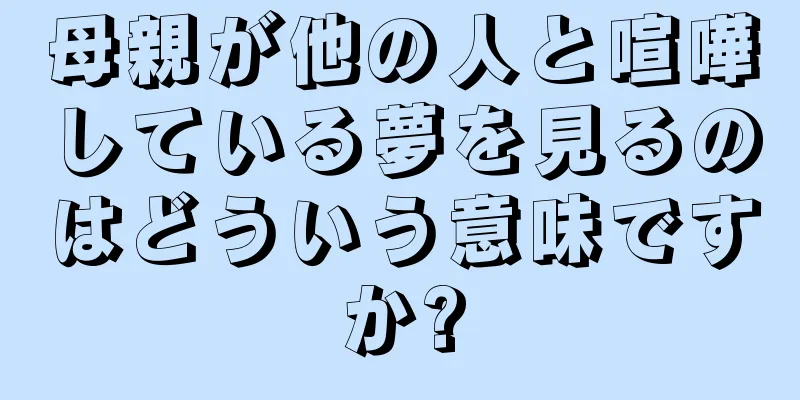 母親が他の人と喧嘩している夢を見るのはどういう意味ですか?