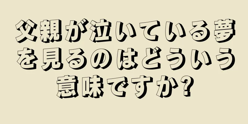 父親が泣いている夢を見るのはどういう意味ですか?