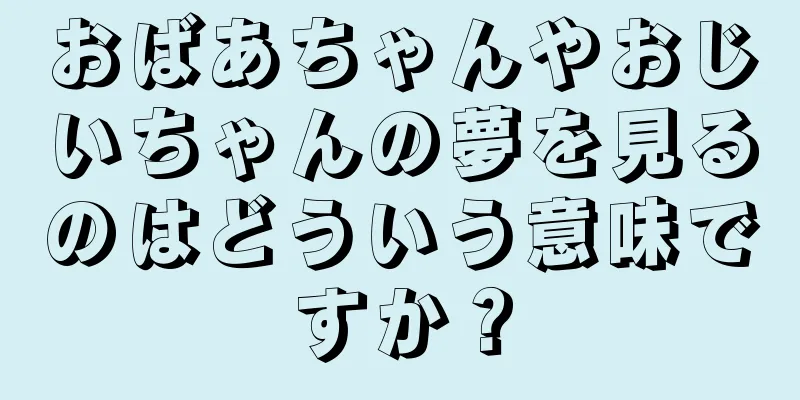 おばあちゃんやおじいちゃんの夢を見るのはどういう意味ですか？
