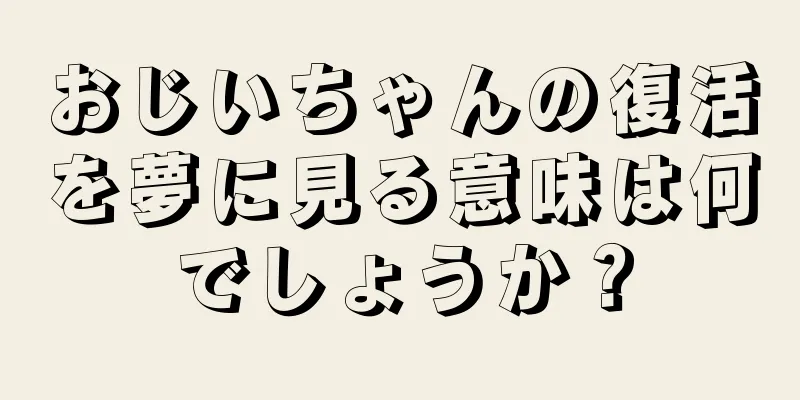 おじいちゃんの復活を夢に見る意味は何でしょうか？