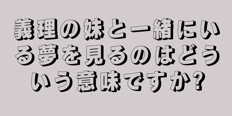 義理の妹と一緒にいる夢を見るのはどういう意味ですか?