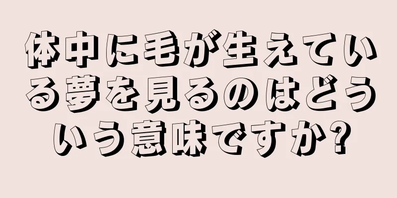 体中に毛が生えている夢を見るのはどういう意味ですか?