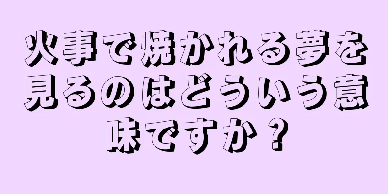 火事で焼かれる夢を見るのはどういう意味ですか？