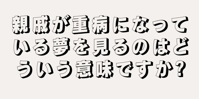 親戚が重病になっている夢を見るのはどういう意味ですか?