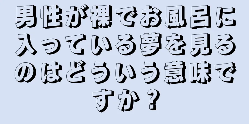 男性が裸でお風呂に入っている夢を見るのはどういう意味ですか？