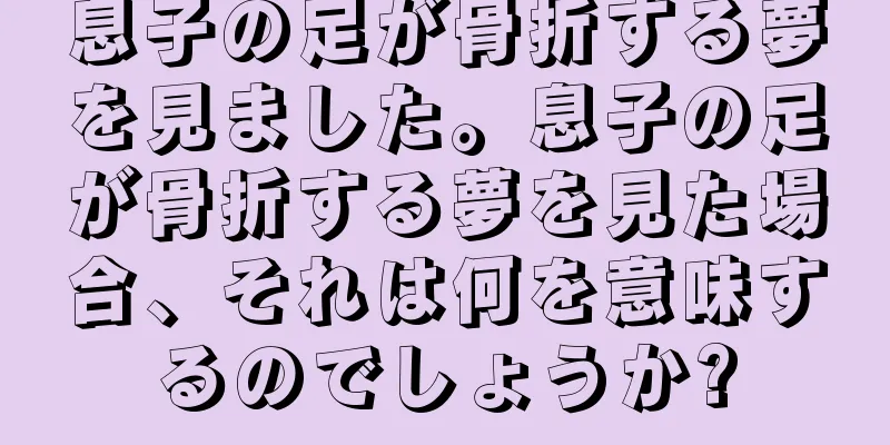 息子の足が骨折する夢を見ました。息子の足が骨折する夢を見た場合、それは何を意味するのでしょうか?