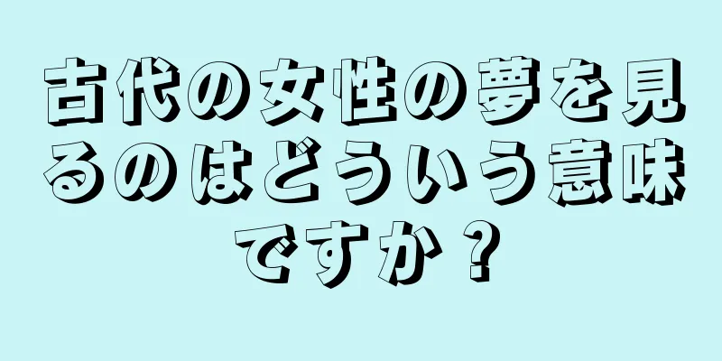 古代の女性の夢を見るのはどういう意味ですか？