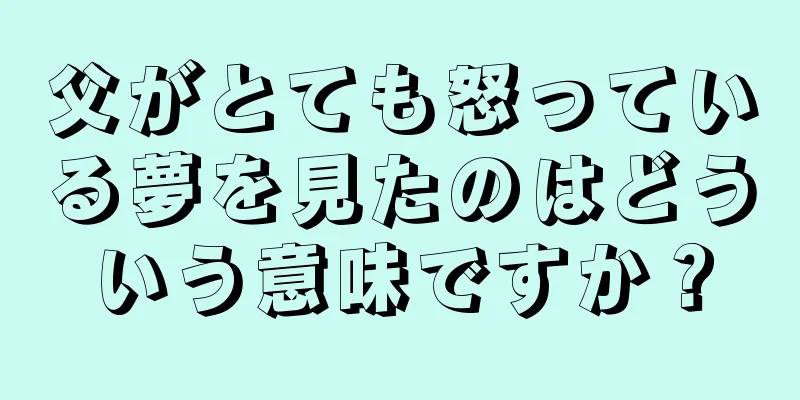 父がとても怒っている夢を見たのはどういう意味ですか？