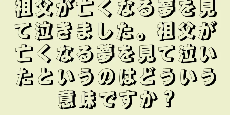 祖父が亡くなる夢を見て泣きました。祖父が亡くなる夢を見て泣いたというのはどういう意味ですか？