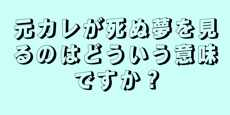 元カレが死ぬ夢を見るのはどういう意味ですか？